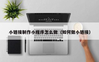 中卫小链接制作小程序怎么做（如何做小链接）