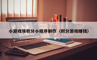中卫小游戏领积分小程序制作（积分游戏赚钱）