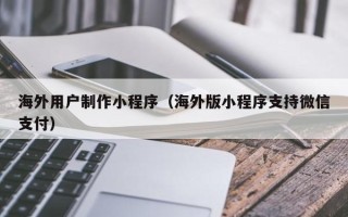 中卫海外用户制作小程序（海外版小程序支持微信支付）