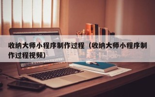 中卫收纳大师小程序制作过程（收纳大师小程序制作过程视频）