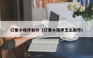 中卫订餐小程序制作（订餐小程序怎么制作）