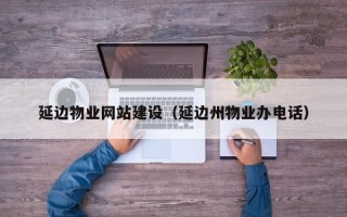 中卫延边物业网站建设（延边州物业办电话）
