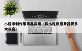 中卫小程序制作服务器费用（做小程序服务器要多大带宽）