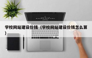 中卫学校网站建设价钱（学校网站建设价钱怎么算）