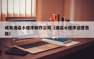 中卫威海酒店小程序制作公司（酒店小程序运营思路）