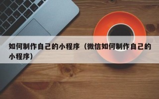 中卫如何制作自己的小程序（微信如何制作自己的小程序）