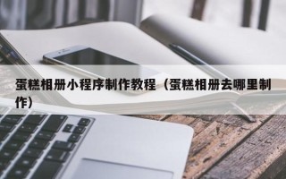 中卫蛋糕相册小程序制作教程（蛋糕相册去哪里制作）